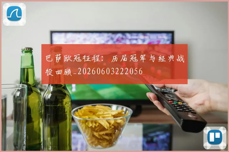 巴萨欧冠征程:历届冠军与经典战役回顾_20260603222056
