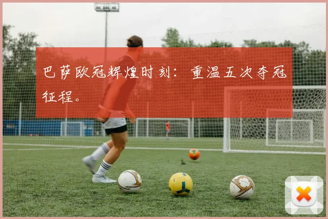 巴萨欧冠辉煌时刻:重温五次夺冠征程。