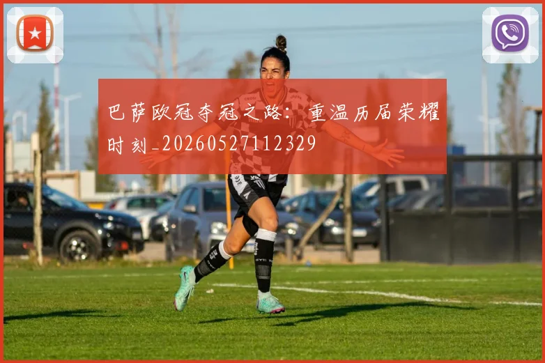 巴萨欧冠夺冠之路：重温历届荣耀时刻_20260527112329