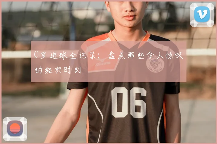 C罗进球全记录:盘点那些令人惊叹的经典时刻