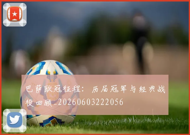 巴萨欧冠征程:历届冠军与经典战役回顾_20260603222056