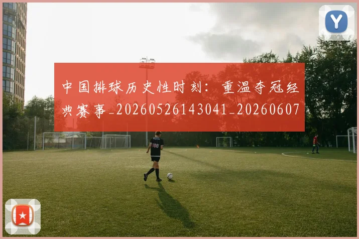 中国排球历史性时刻:重温夺冠经典赛事_20260526143041_20260607160744