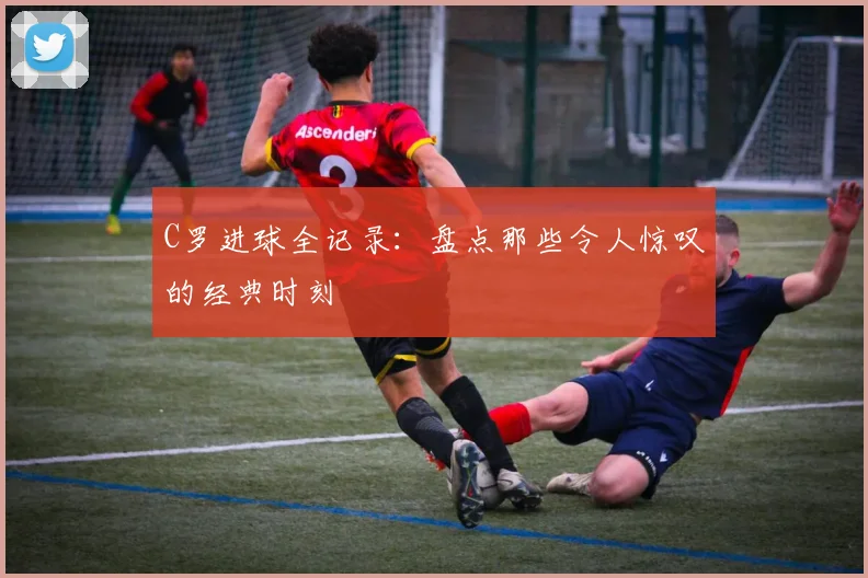 C罗进球全记录:盘点那些令人惊叹的经典时刻