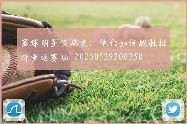 篮球明星伤病史：他们如何战胜挫折重返赛场_20260529200350