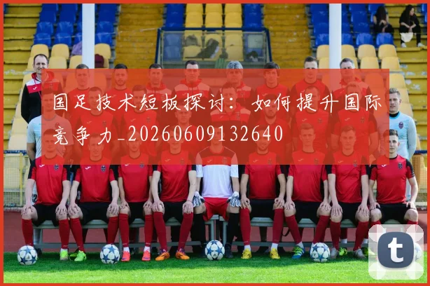 国足技术短板探讨:如何提升国际竞争力_20260609132640