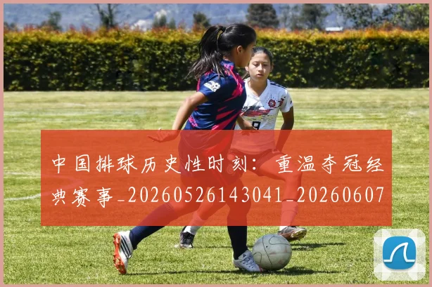 中国排球历史性时刻:重温夺冠经典赛事_20260526143041_20260607160744